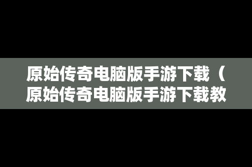 原始传奇电脑版手游下载（原始传奇电脑版手游下载教程）