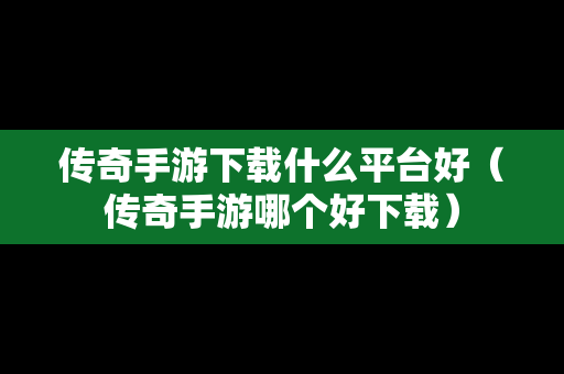 传奇手游下载什么平台好（传奇手游哪个好下载）