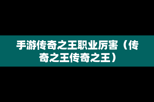 手游传奇之王职业厉害（传奇之王传奇之王）