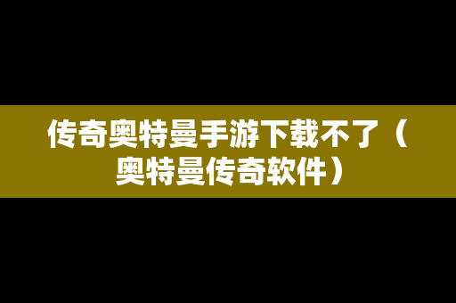传奇奥特曼手游下载不了（奥特曼传奇软件）