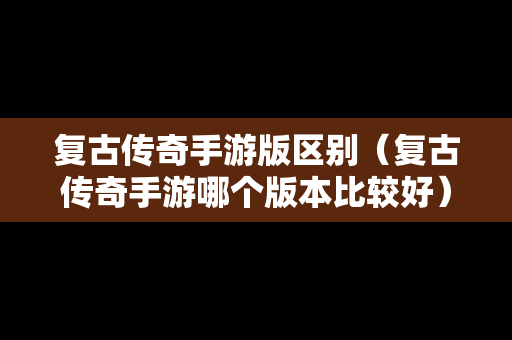 复古传奇手游版区别（复古传奇手游哪个版本比较好）