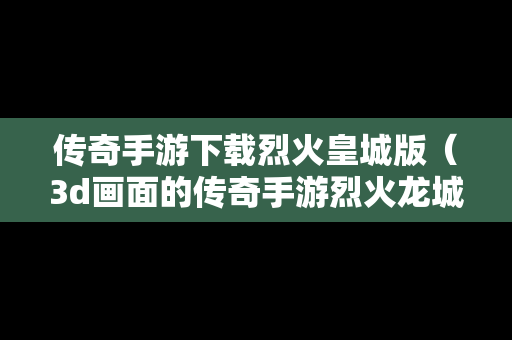 传奇手游下载烈火皇城版（3d画面的传奇手游烈火龙城）