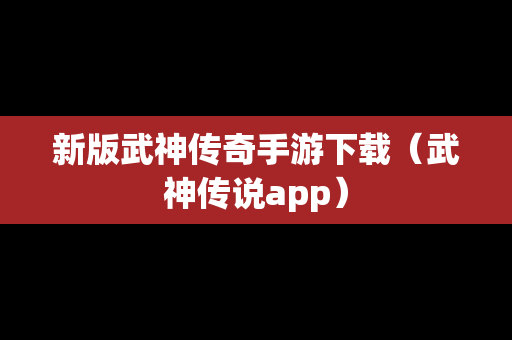 新版武神传奇手游下载（武神传说app）