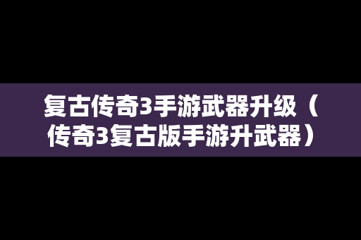 复古传奇3手游武器升级（传奇3复古版手游升武器）