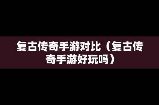 复古传奇手游对比（复古传奇手游好玩吗）