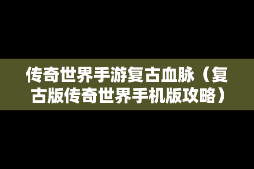 传奇世界手游复古血脉（复古版传奇世界手机版攻略）