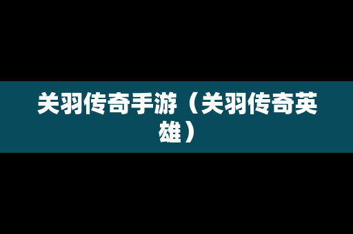 关羽传奇手游（关羽传奇英雄）