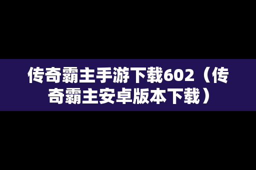传奇霸主手游下载602（传奇霸主安卓版本下载）