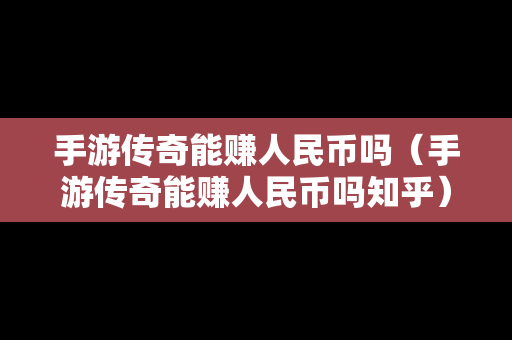 手游传奇能赚人民币吗（手游传奇能赚人民币吗知乎）