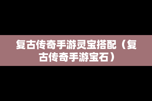 复古传奇手游灵宝搭配（复古传奇手游宝石）