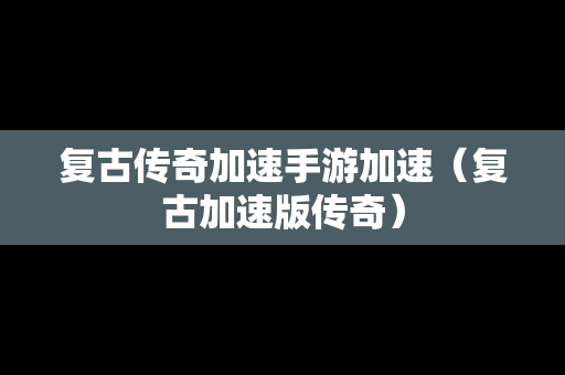 复古传奇加速手游加速（复古加速版传奇）