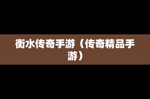 衡水传奇手游（传奇精品手游）