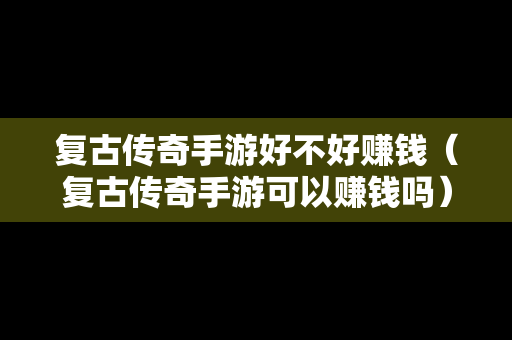 复古传奇手游好不好赚钱（复古传奇手游可以赚钱吗）