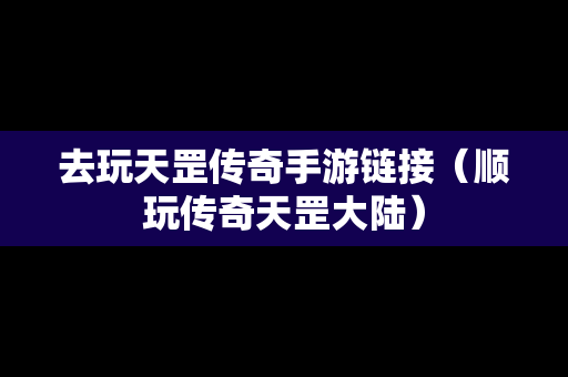 去玩天罡传奇手游链接（顺玩传奇天罡大陆）