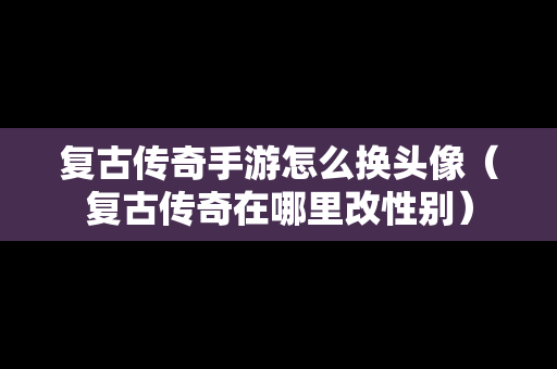 复古传奇手游怎么换头像（复古传奇在哪里改性别）