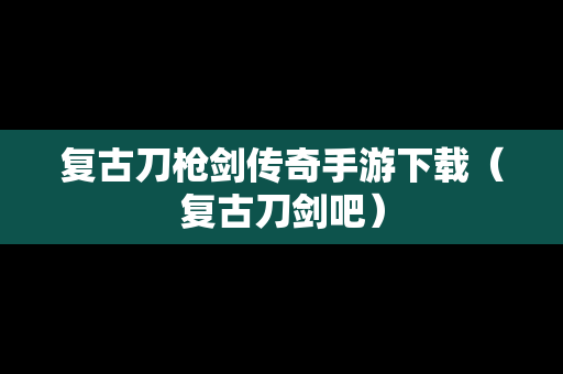 复古刀枪剑传奇手游下载（复古刀剑吧）