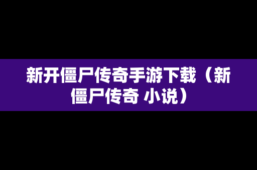 新开僵尸传奇手游下载（新僵尸传奇 小说）