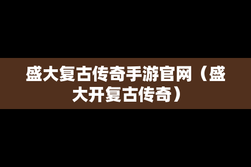 盛大复古传奇手游官网（盛大开复古传奇）