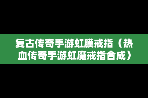 复古传奇手游虹膜戒指（热血传奇手游虹魔戒指合成）