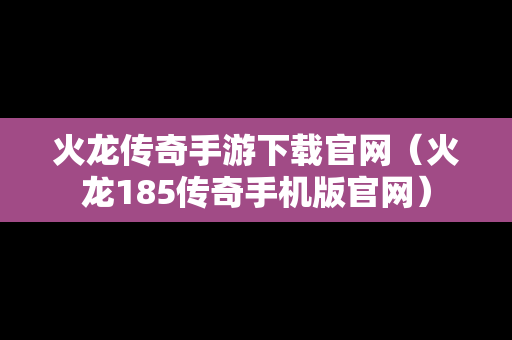 火龙传奇手游下载官网（火龙185传奇手机版官网）