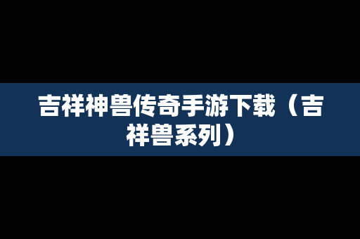 吉祥神兽传奇手游下载（吉祥兽系列）