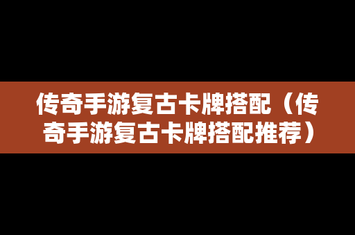 传奇手游复古卡牌搭配（传奇手游复古卡牌搭配推荐）