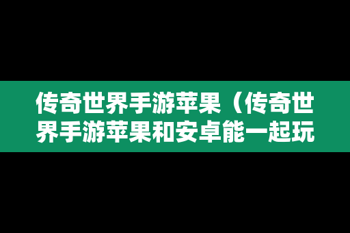 传奇世界手游苹果（传奇世界手游苹果和安卓能一起玩吗）