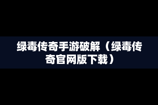 绿毒传奇手游破解(绿毒传奇官网版下载) 绿毒传奇手游破解(绿毒传奇官网版下载)