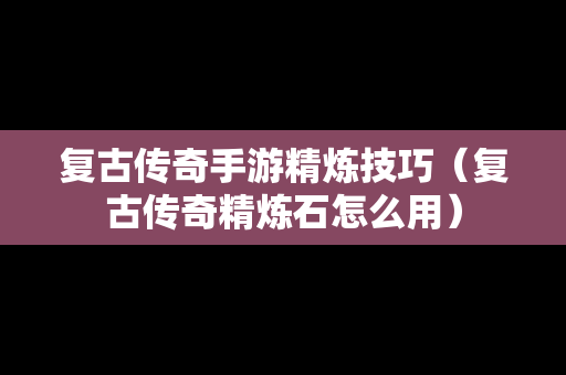 复古传奇手游精炼技巧（复古传奇精炼石怎么用）