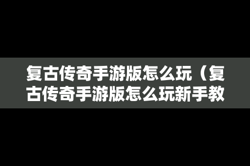 复古传奇手游版怎么玩（复古传奇手游版怎么玩新手教程）