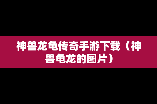 神兽龙龟传奇手游下载（神兽龟龙的图片）