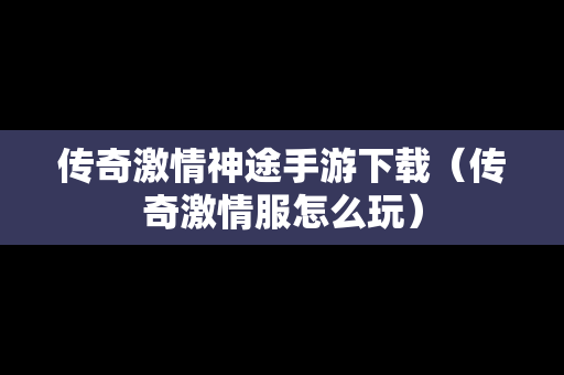 传奇激情神途手游下载（传奇激情服怎么玩）