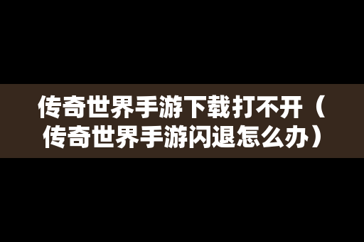 传奇世界手游下载打不开（传奇世界手游闪退怎么办）
