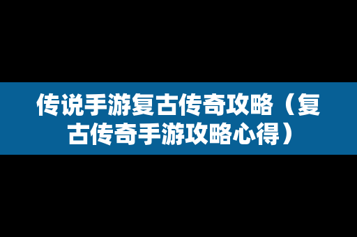 传说手游复古传奇攻略（复古传奇手游攻略心得）