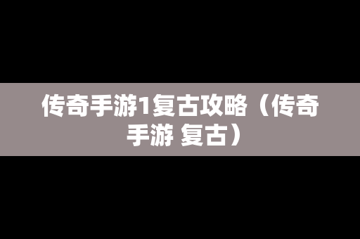 传奇手游1复古攻略（传奇 手游 复古）