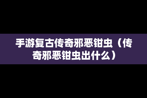 手游复古传奇邪恶钳虫（传奇邪恶钳虫出什么）