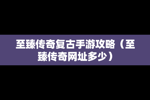 至臻传奇复古手游攻略（至臻传奇网址多少）