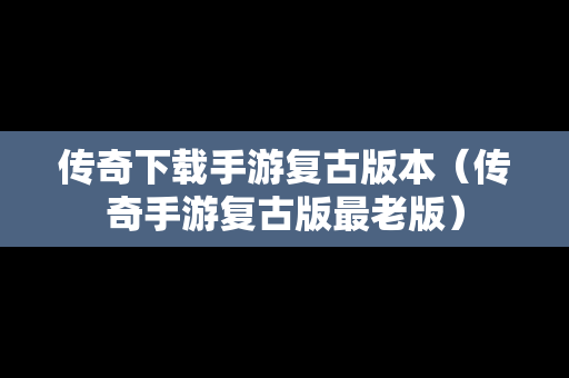 传奇下载手游复古版本（传奇手游复古版最老版）