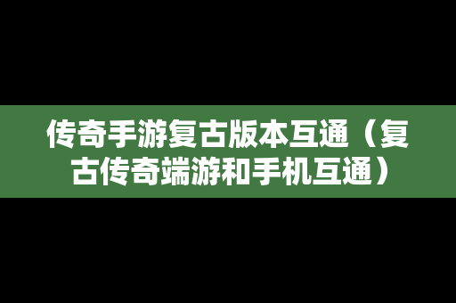 传奇手游复古版本互通（复古传奇端游和手机互通）