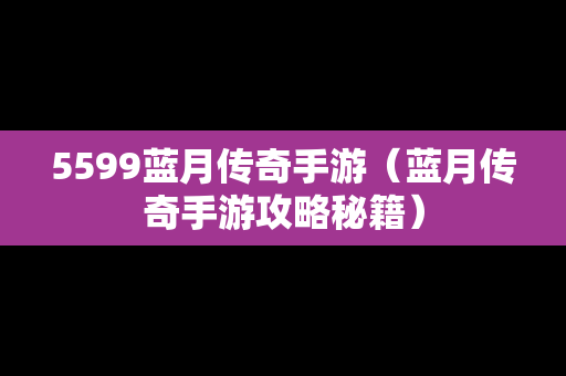 5599蓝月传奇手游（蓝月传奇手游攻略秘籍）