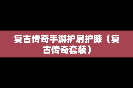 复古传奇手游护肩护膝(复古传奇套装) 复古传奇手游护肩护膝(复古传奇套装)