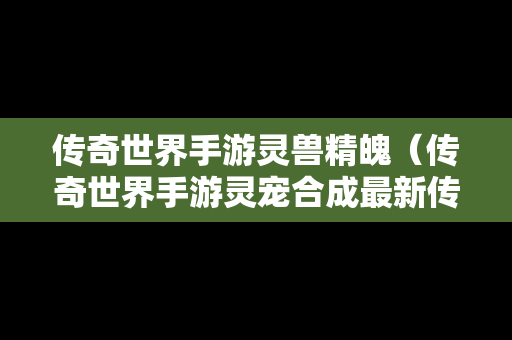 传奇世界手游灵兽精魄（传奇世界手游灵宠合成最新传奇世界手游灵宠榜单下载）