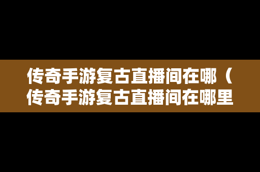 传奇手游复古直播间在哪（传奇手游复古直播间在哪里）