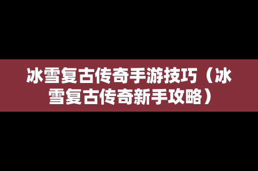 冰雪复古传奇手游技巧（冰雪复古传奇新手攻略）