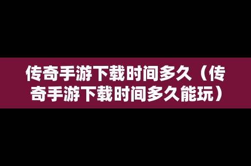 传奇手游下载时间多久（传奇手游下载时间多久能玩）