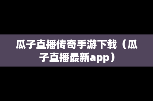 瓜子直播传奇手游下载（瓜子直播最新app）