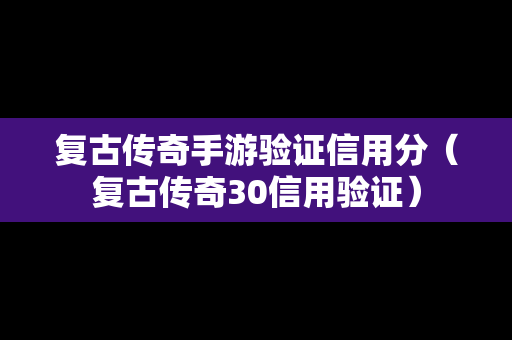 复古传奇手游验证信用分（复古传奇30信用验证）