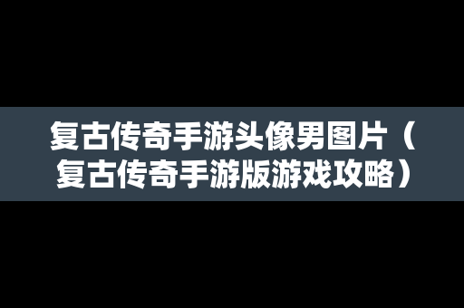 复古传奇手游头像男图片（复古传奇手游版游戏攻略）