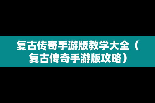 复古传奇手游版教学大全（复古传奇手游版攻略）