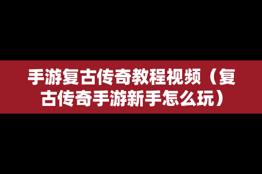 手游复古传奇教程视频（复古传奇手游新手怎么玩）